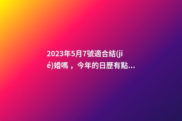 2023年5月7號適合結(jié)婚嗎，今年的日歷有點“特殊”